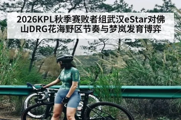 2026KPL秋季赛败者组武汉eStar对佛山DRG花海野区节奏与梦岚发育博弈